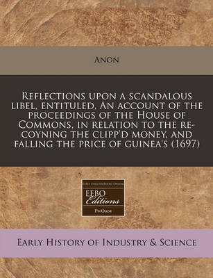Book cover for Reflections Upon a Scandalous Libel, Entituled, an Account of the Proceedings of the House of Commons, in Relation to the Re-Coyning the Clipp'd Money, and Falling the Price of Guinea's (1697)
