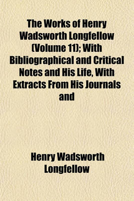 Book cover for The Works of Henry Wadsworth Longfellow (Volume 11); With Bibliographical and Critical Notes and His Life, with Extracts from His Journals and