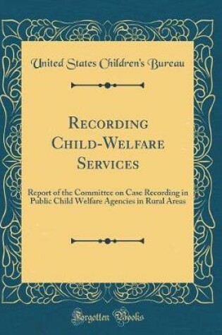 Cover of Recording Child-Welfare Services: Report of the Committee on Case Recording in Public Child Welfare Agencies in Rural Areas (Classic Reprint)
