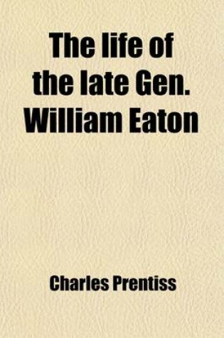 Cover of Life of the Late Gen. William Eaton; Severl Years an Officer in the United States' Army, Consul at the Regency of Tunis on the Coast of Barbary