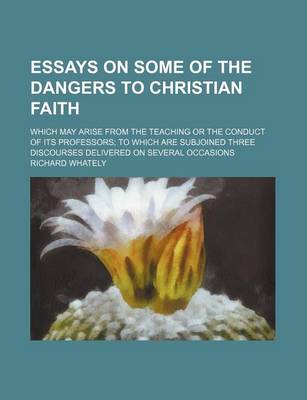 Book cover for Essays on Some of the Dangers to Christian Faith; Which May Arise from the Teaching or the Conduct of Its Professors to Which Are Subjoined Three Discourses Delivered on Several Occasions