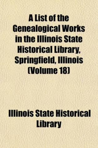 Cover of A List of the Genealogical Works in the Illinois State Historical Library, Springfield, Illinois (Volume 18)