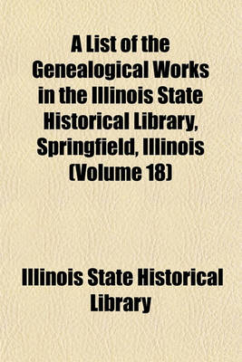 Book cover for A List of the Genealogical Works in the Illinois State Historical Library, Springfield, Illinois (Volume 18)