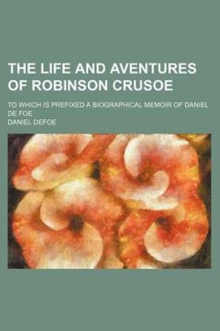 Cover of The Life and Aventures of Robinson Crusoe (Volume 3); To Which Is Prefixed a Biographical Memoir of Daniel de Foe