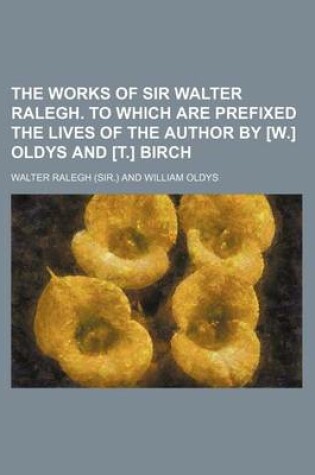 Cover of The Works of Sir Walter Ralegh. to Which Are Prefixed the Lives of the Author by [W.] Oldys and [T.] Birch