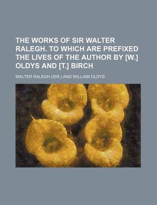 Book cover for The Works of Sir Walter Ralegh. to Which Are Prefixed the Lives of the Author by [W.] Oldys and [T.] Birch