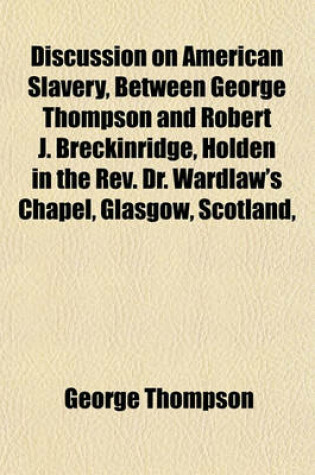 Cover of Discussion on American Slavery, Between George Thompson and Robert J. Breckinridge, Holden in the REV. Dr. Wardlaw's Chapel, Glasgow, Scotland,