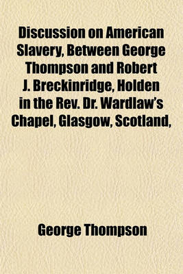 Book cover for Discussion on American Slavery, Between George Thompson and Robert J. Breckinridge, Holden in the REV. Dr. Wardlaw's Chapel, Glasgow, Scotland,