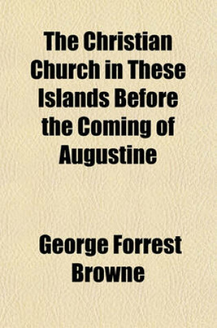 Cover of The Christian Church in These Islands Before the Coming of Augustine; Three Lectures Delivered at St. Paul's in January, 1894 by the REV. G. F. Browne Published Under the Direction of the Tract Committee