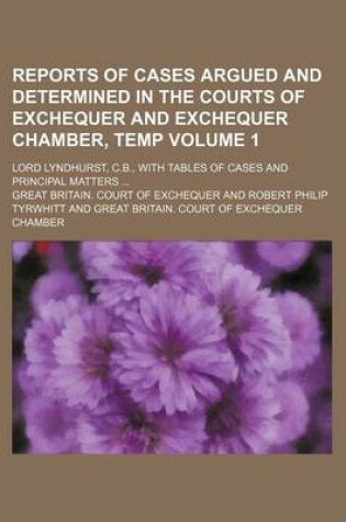 Cover of Reports of Cases Argued and Determined in the Courts of Exchequer and Exchequer Chamber, Temp Volume 1; Lord Lyndhurst, C.B., with Tables of Cases and Principal Matters ...