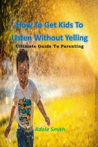 Cover of How To Get Kids To Listen Without Yelling