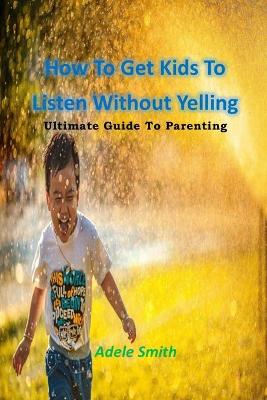 Book cover for How To Get Kids To Listen Without Yelling