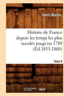 Book cover for Histoire de France Depuis Les Temps Les Plus Recules Jusqu'en 1789. Tome 6 (Ed.1855-1860)