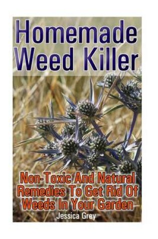Cover of Homemade Weed Killer Non-Toxic and Natural Remedies to Get Rid of Weeds in Your Garden