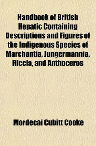 Cover of Handbook of British Hepatic Containing Descriptions and Figures of the Indigenous Species of Marchantia, Jungermannia, Riccia, and Anthoceros