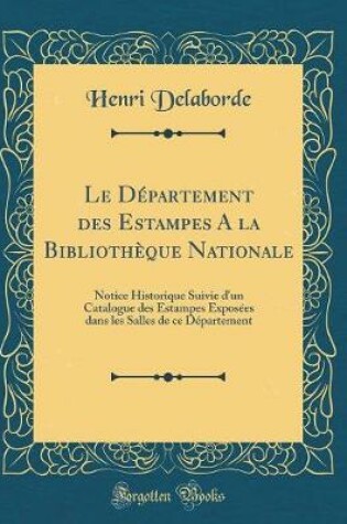 Cover of Le Département des Estampes A la Bibliothèque Nationale: Notice Historique Suivie d'un Catalogue des Estampes Exposées dans les Salles de ce Département (Classic Reprint)