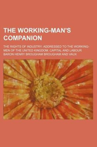 Cover of The Working-Man's Companion; The Rights of Industry Addressed to the Working-Men of the United Kingdom. Capital and Labour