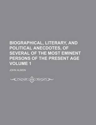 Book cover for Biographical, Literary, and Political Anecdotes, of Several of the Most Eminent Persons of the Present Age Volume 1