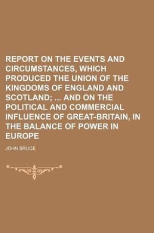 Cover of Report on the Events and Circumstances, Which Produced the Union of the Kingdoms of England and Scotland; And on the Political and Commercial Influence of Great-Britain, in the Balance of Power in Europe