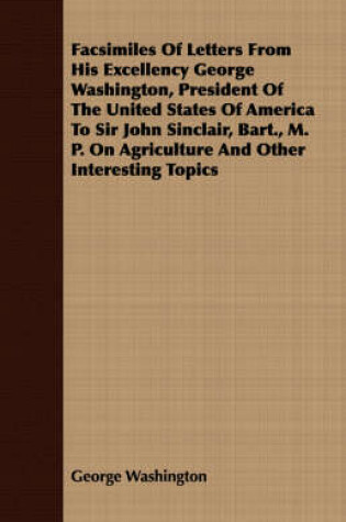 Cover of Facsimiles Of Letters From His Excellency George Washington, President Of The United States Of America To Sir John Sinclair, Bart., M. P. On Agriculture And Other Interesting Topics