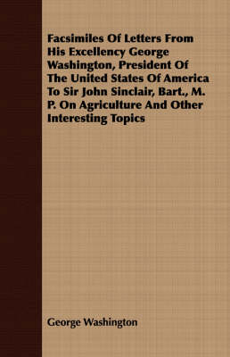 Book cover for Facsimiles Of Letters From His Excellency George Washington, President Of The United States Of America To Sir John Sinclair, Bart., M. P. On Agriculture And Other Interesting Topics