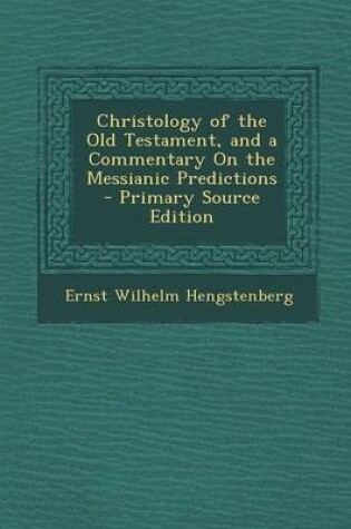 Cover of Christology of the Old Testament, and a Commentary on the Messianic Predictions - Primary Source Edition