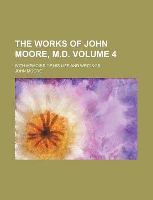 Book cover for The Works of John Moore, M.D. Volume 4; With Memoirs of His Life and Writings