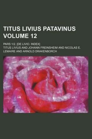 Cover of Titus Livius Patavinus Volume 12; Pars 12. [De Livio. Index]
