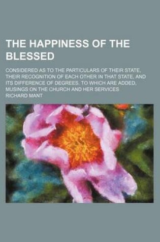 Cover of The Happiness of the Blessed; Considered as to the Particulars of Their State, Their Recognition of Each Other in That State, and Its Difference of Degrees. to Which Are Added, Musings on the Church and Her Services