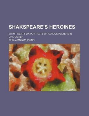 Book cover for Shakspeare's Heroines; With Twenty-Six Portraits of Famous Players in Character