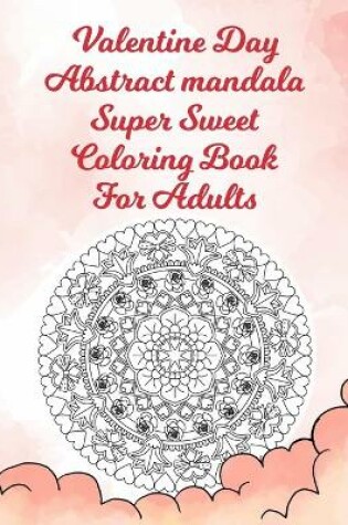 Cover of Valentine Day Abstract Mandala Super Sweet Coloring Book For Adults