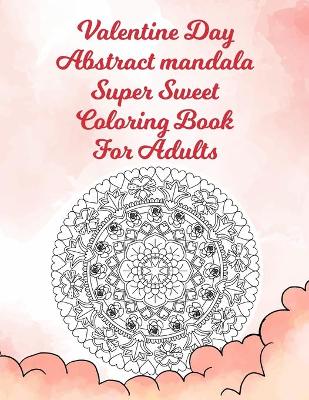 Book cover for Valentine Day Abstract Mandala Super Sweet Coloring Book For Adults