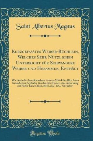 Cover of Kurzgefasstes Weiber-Büchlein, Welches Sehr Nützlichen Unterricht für Schwangere Weiber und Hebammen, Enthält: Wie Auch die Auserlesendsten Arzney-Mittel für Aller Arten Krankheiten Beyderley Geschlechts; Ferner, eine Anweisung zur Färbe-Kunst, Blau, Roth