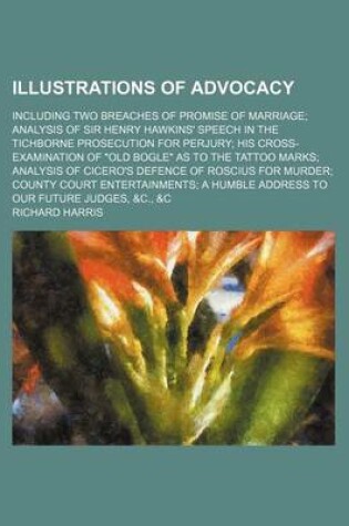 Cover of Illustrations of Advocacy; Including Two Breaches of Promise of Marriage Analysis of Sir Henry Hawkins' Speech in the Tichborne Prosecution for Perjury His Cross-Examination of "Old Bogle" as to the Tattoo Marks Analysis of Cicero's Defence of Roscius for