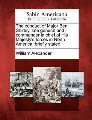 Book cover for The Conduct of Major Ben. Shirley, Late General and Commander in Chief of His Majesty's Forces in North America, Briefly Stated.