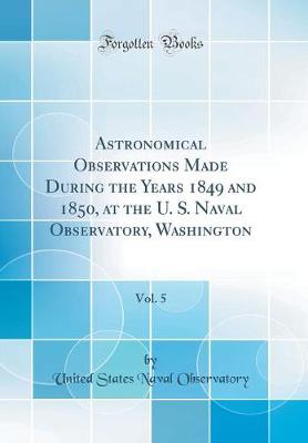 Book cover for Astronomical Observations Made During the Years 1849 and 1850, at the U. S. Naval Observatory, Washington, Vol. 5 (Classic Reprint)