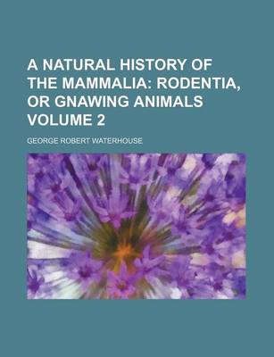 Book cover for A Natural History of the Mammalia Volume 2; Rodentia, or Gnawing Animals