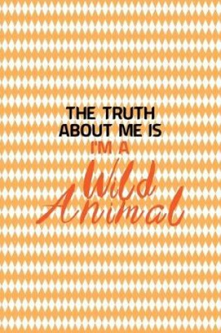 Cover of The Truth About Me Is I'm A Wild Animal