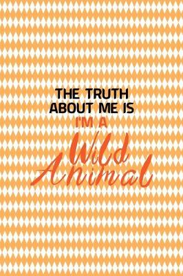 Book cover for The Truth About Me Is I'm A Wild Animal