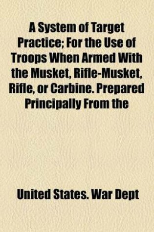 Cover of A System of Target Practice; For the Use of Troops When Armed with the Musket, Rifle-Musket, Rifle, or Carbine. Prepared Principally from the