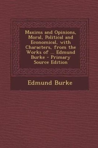 Cover of Maxims and Opinions, Moral, Political and Economical, with Characters, from the Works of ... Edmund Burke