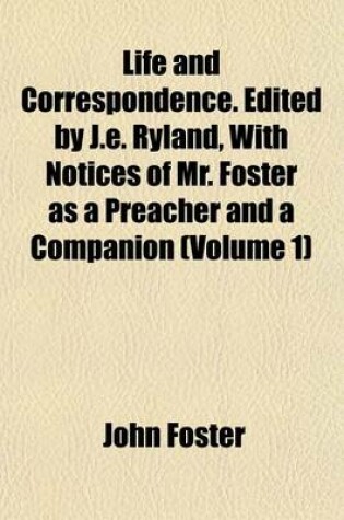 Cover of Life and Correspondence. Edited by J.E. Ryland, with Notices of Mr. Foster as a Preacher and a Companion (Volume 1)