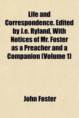 Book cover for Life and Correspondence. Edited by J.E. Ryland, with Notices of Mr. Foster as a Preacher and a Companion (Volume 1)