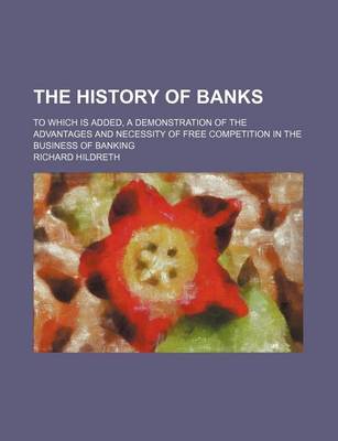 Book cover for The History of Banks; To Which Is Added, a Demonstration of the Advantages and Necessity of Free Competition in the Business of Banking