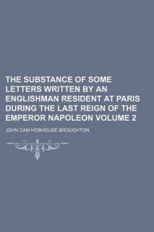 Cover of The Substance of Some Letters Written by an Englishman Resident at Paris During the Last Reign of the Emperor Napoleon Volume 2