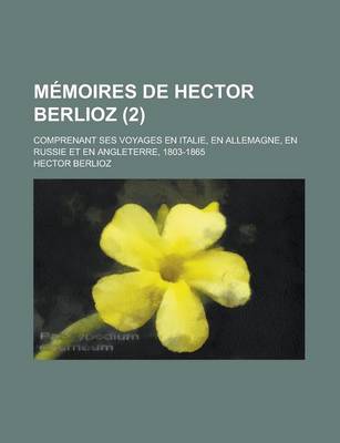 Book cover for Memoires de Hector Berlioz (2); Comprenant Ses Voyages En Italie, En Allemagne, En Russie Et En Angleterre, 1803-1865