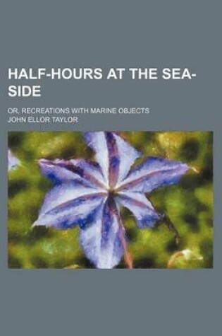 Cover of Half-Hours at the Sea-Side; Or, Recreations with Marine Objects