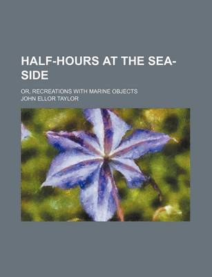 Book cover for Half-Hours at the Sea-Side; Or, Recreations with Marine Objects