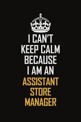 Book cover for I Can't Keep Calm Because I Am An Assistant Store Manager