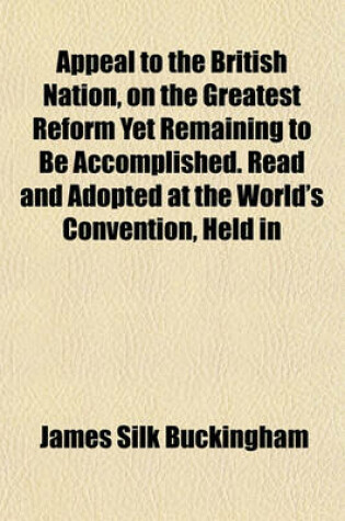 Cover of Appeal to the British Nation, on the Greatest Reform Yet Remaining to Be Accomplished. Read and Adopted at the World's Convention, Held in